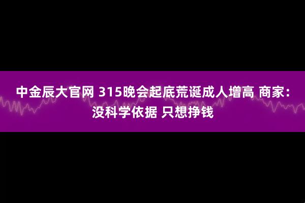 中金辰大官网 315晚会起底荒诞成人增高 商家：没科学依据 只想挣钱