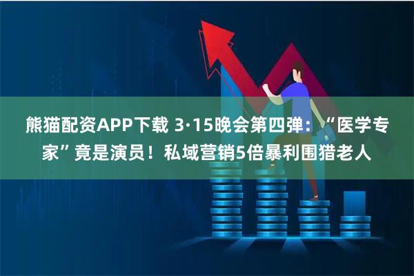 熊猫配资APP下载 3·15晚会第四弹：“医学专家”竟是演员！私域营销5倍暴利围猎老人