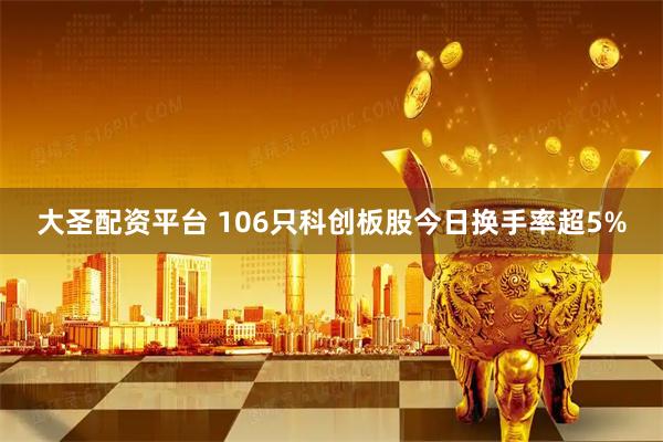 大圣配资平台 106只科创板股今日换手率超5%