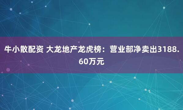 牛小散配资 大龙地产龙虎榜：营业部净卖出3188.60万元