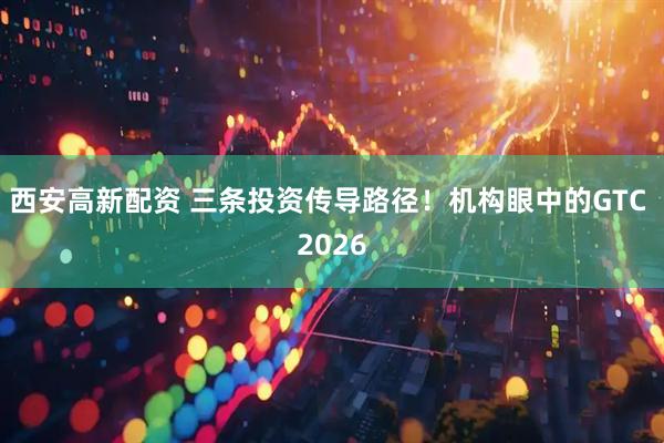 西安高新配资 三条投资传导路径！机构眼中的GTC 2026