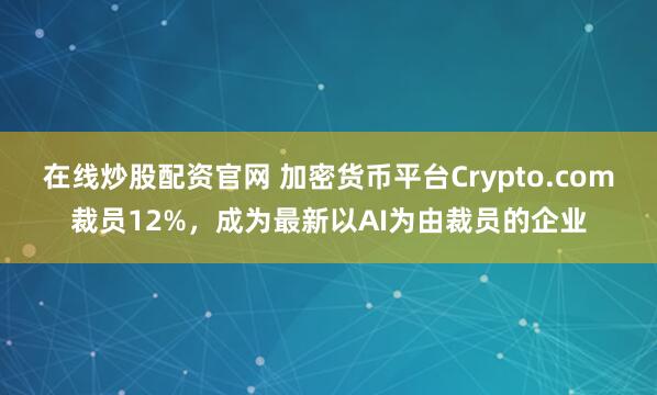 在线炒股配资官网 加密货币平台Crypto.com裁员12%，成为最新以AI为由裁员的企业