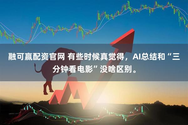 融可赢配资官网 有些时候真觉得，AI总结和“三分钟看电影”没啥区别。