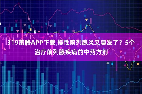 319策略APP下载 慢性前列腺炎又复发了？5个治疗前列腺疾病的中药方剂
