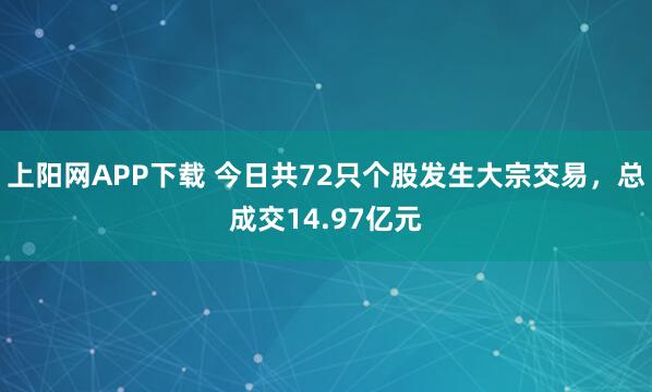 上阳网APP下载 今日共72只个股发生大宗交易，总成交14.97亿元