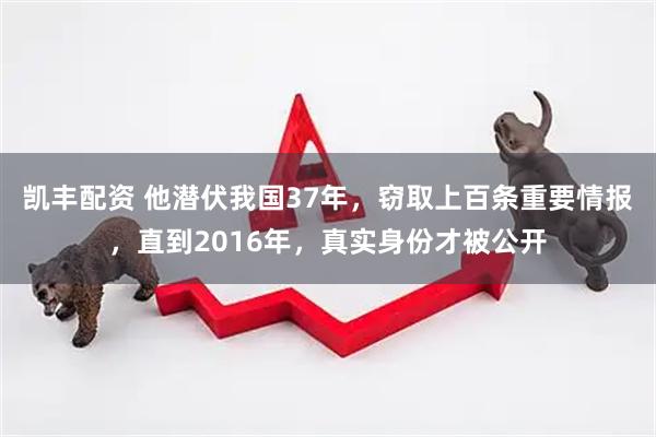 凯丰配资 他潜伏我国37年，窃取上百条重要情报，直到2016年，真实身份才被公开