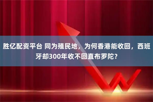 胜亿配资平台 同为殖民地，为何香港能收回，西班牙却300年收不回直布罗陀？