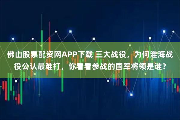 佛山股票配资网APP下载 三大战役，为何淮海战役公认最难打，你看看参战的国军将领是谁？