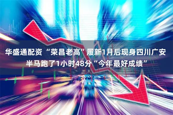 华盛通配资 “荣昌老高”履新1月后现身四川广安 半马跑了1小时48分“今年最好成绩”