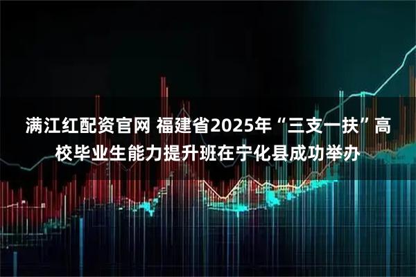 满江红配资官网 福建省2025年“三支一扶”高校毕业生能力提升班在宁化县成功举办