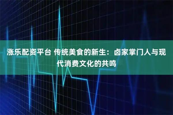 涨乐配资平台 传统美食的新生：卤家掌门人与现代消费文化的共鸣