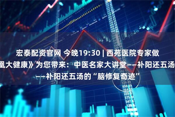 宏泰配资官网 今晚19:30 | 西苑医院专家做客凤凰卫视《凤凰大健康》为您带来：中医名家大讲堂——补阳还五汤的“脑修复奇迹”