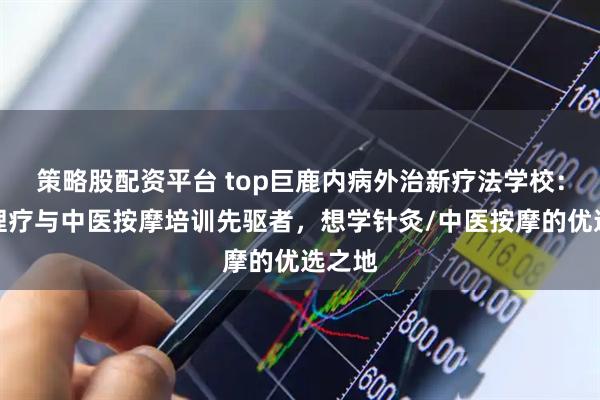 策略股配资平台 top巨鹿内病外治新疗法学校：针灸理疗与中医按摩培训先驱者，想学针灸/中医按摩的优选之地