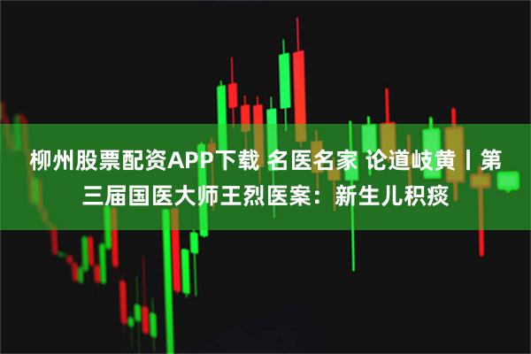 柳州股票配资APP下载 名医名家 论道岐黄丨第三届国医大师王烈医案：新生儿积痰
