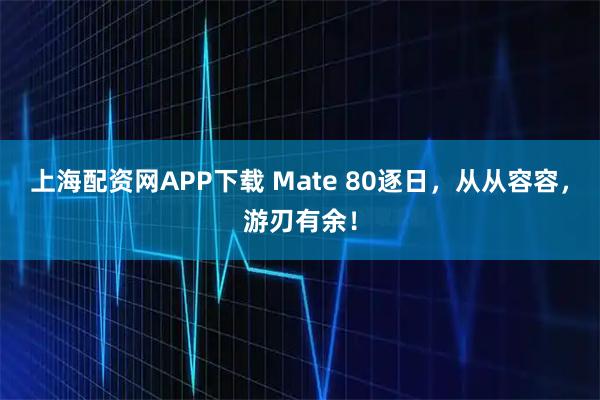 上海配资网APP下载 Mate 80逐日，从从容容，游刃有余！