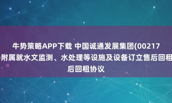 牛势策略APP下载 中国诚通发展集团(00217.HK)附属就水文监测、水处理等设施及设备订立售后回租协议