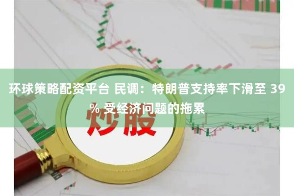 环球策略配资平台 民调:特朗普支持率下滑至 39% 受经济问题的拖累