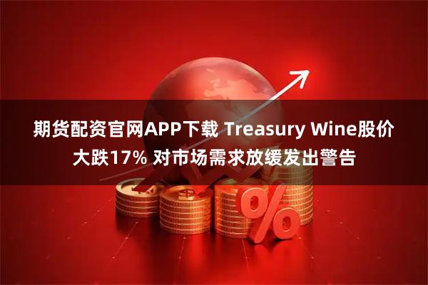 期货配资官网APP下载 Treasury Wine股价大跌17% 对市场需求放缓发出警告