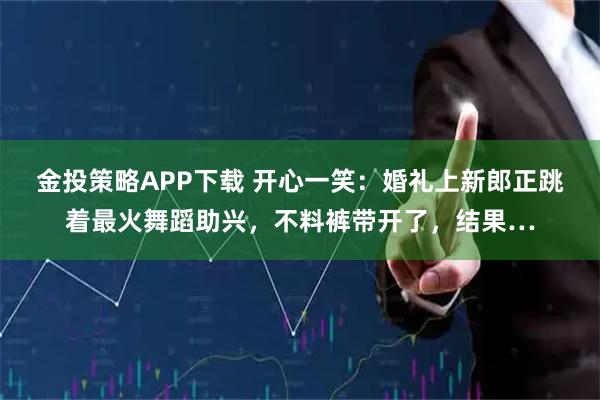 金投策略APP下载 开心一笑：婚礼上新郎正跳着最火舞蹈助兴，不料裤带开了，结果…