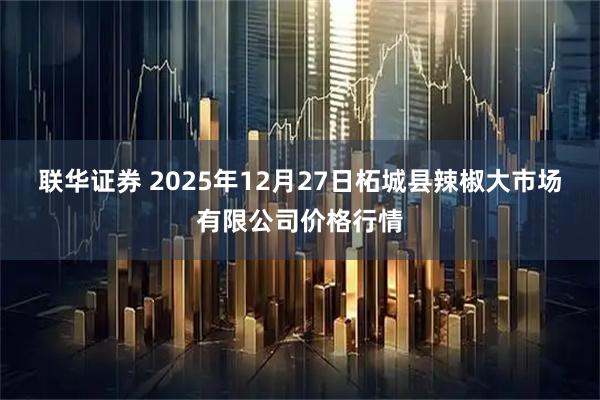联华证券 2025年12月27日柘城县辣椒大市场有限公司价格行情