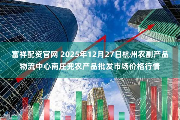 富祥配资官网 2025年12月27日杭州农副产品物流中心南庄兜农产品批发市场价格行情