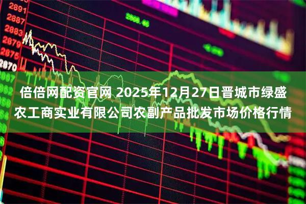倍倍网配资官网 2025年12月27日晋城市绿盛农工商实业有限公司农副产品批发市场价格行情