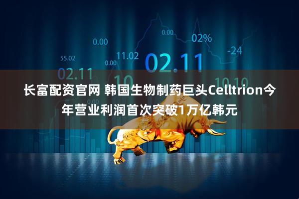 长富配资官网 韩国生物制药巨头Celltrion今年营业利润首次突破1万亿韩元