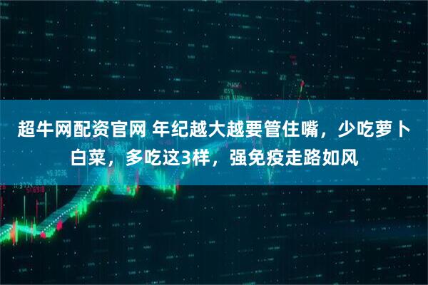 超牛网配资官网 年纪越大越要管住嘴，少吃萝卜白菜，多吃这3样，强免疫走路如风