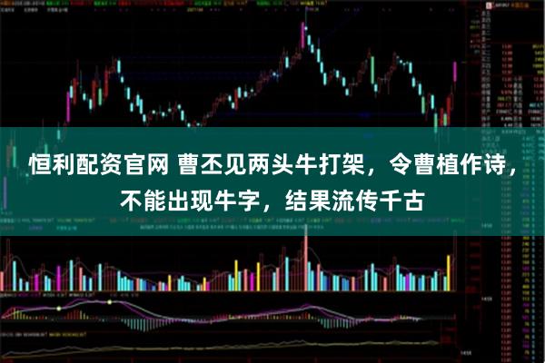 恒利配资官网 曹丕见两头牛打架，令曹植作诗，不能出现牛字，结果流传千古