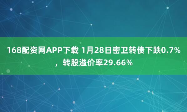 168配资网APP下载 1月28日密卫转债下跌0.7%，转股溢价率29.66%