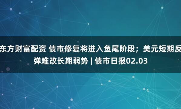 东方财富配资 债市修复将进入鱼尾阶段；美元短期反弹难改长期弱势 | 债市日报02.03