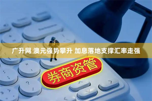 广升网 澳元强势攀升 加息落地支撑汇率走强