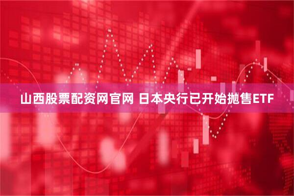 山西股票配资网官网 日本央行已开始抛售ETF