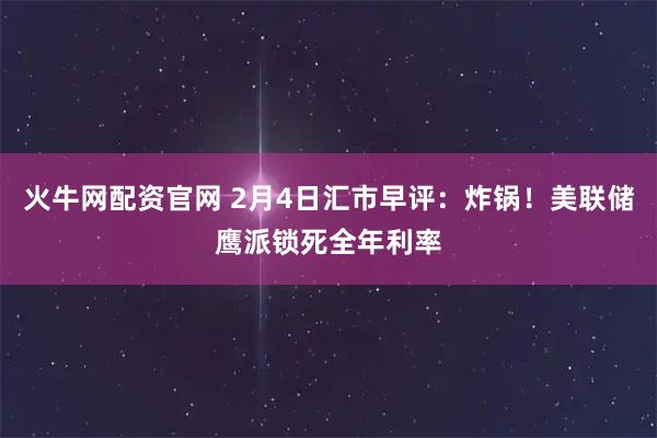 火牛网配资官网 2月4日汇市早评：炸锅！美联储鹰派锁死全年利率