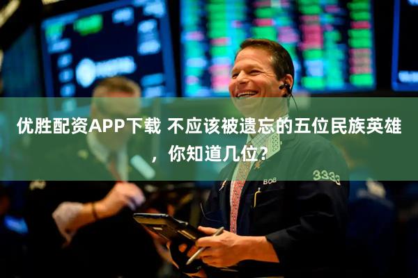优胜配资APP下载 不应该被遗忘的五位民族英雄，你知道几位？