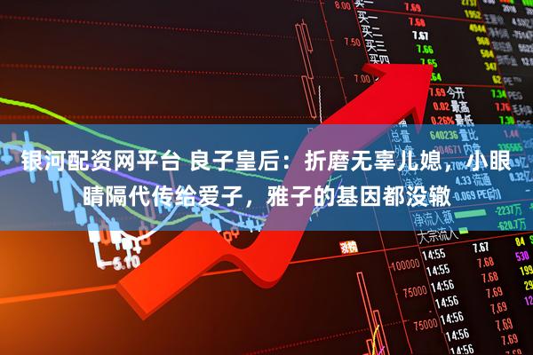 银河配资网平台 良子皇后：折磨无辜儿媳，小眼睛隔代传给爱子，雅子的基因都没辙