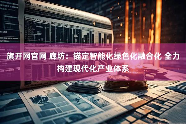 旗开网官网 廊坊：锚定智能化绿色化融合化 全力构建现代化产业体系