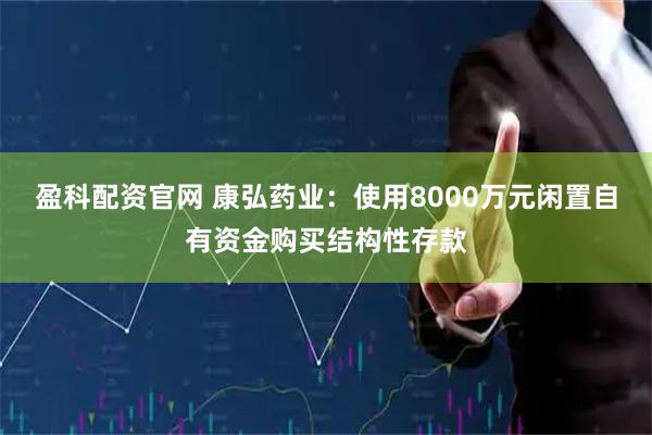 盈科配资官网 康弘药业：使用8000万元闲置自有资金购买结构性存款
