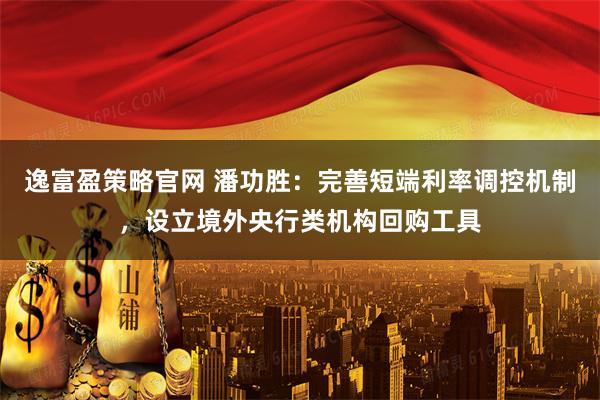 逸富盈策略官网 潘功胜：完善短端利率调控机制，设立境外央行类机构回购工具