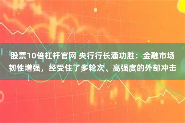 股票10倍杠杆官网 央行行长潘功胜：金融市场韧性增强，经受住了多轮次、高强度的外部冲击