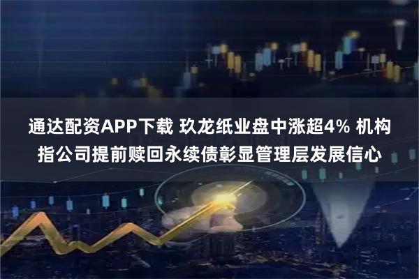 通达配资APP下载 玖龙纸业盘中涨超4% 机构指公司提前赎回永续债彰显管理层发展信心