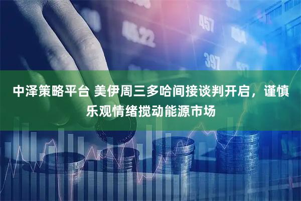 中泽策略平台 美伊周三多哈间接谈判开启，谨慎乐观情绪搅动能源市场