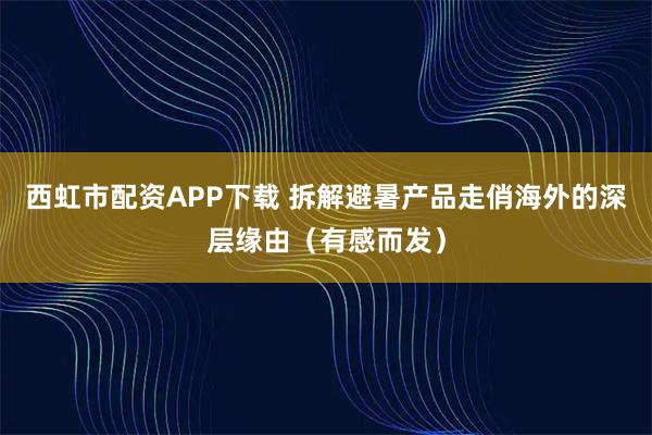 西虹市配资APP下载 拆解避暑产品走俏海外的深层缘由（有感而发）