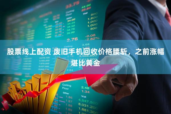 股票线上配资 废旧手机回收价格腰斩，之前涨幅堪比黄金