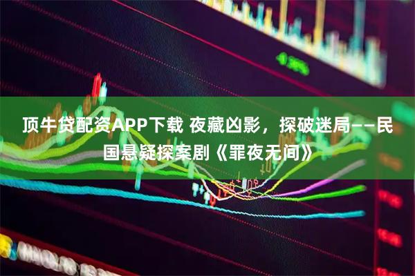 顶牛贷配资APP下载 夜藏凶影，探破迷局——民国悬疑探案剧《罪夜无间》