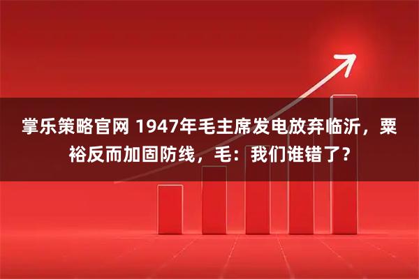 掌乐策略官网 1947年毛主席发电放弃临沂，粟裕反而加固防线，毛：我们谁错了？