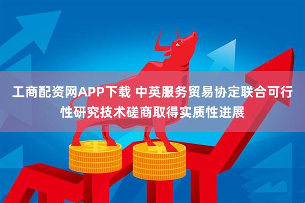 工商配资网APP下载 中英服务贸易协定联合可行性研究技术磋商取得实质性进展