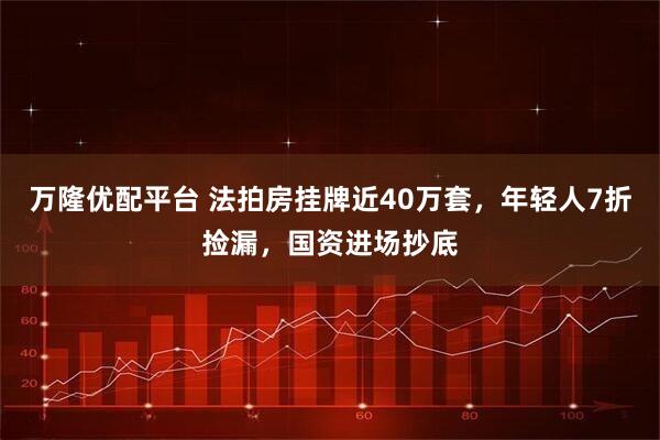 万隆优配平台 法拍房挂牌近40万套，年轻人7折捡漏，国资进场抄底