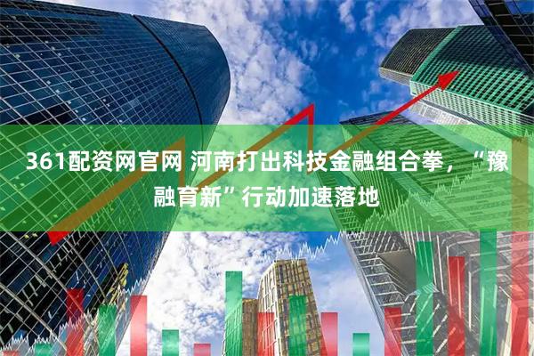 361配资网官网 河南打出科技金融组合拳，“豫融育新”行动加速落地