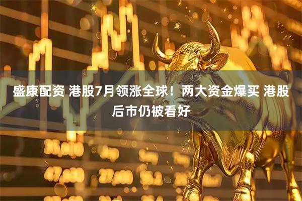 盛康配资 港股7月领涨全球！两大资金爆买 港股后市仍被看好